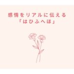 感情をリアルに伝える「はひふへほ」