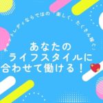 あなたのライフスタイルに合わせて働ける！ 💖