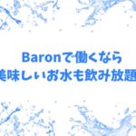Baronで働くなら、美味しいお水も飲み放題！