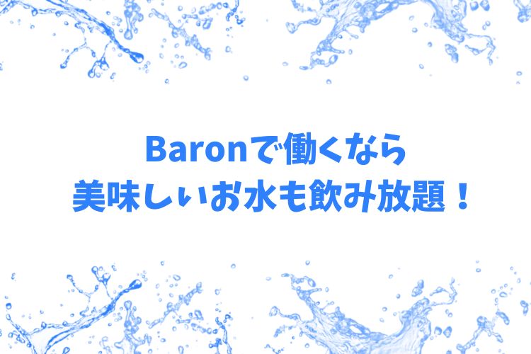 Baronで働くなら、美味しいお水も飲み放題！