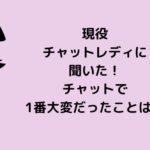 現役チャットレディに聞いた！チャットで1番大変だったこととは？