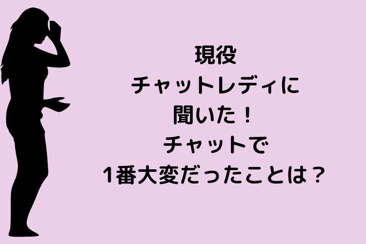 現役チャットレディに聞いた！チャットで1番大変だったこととは？