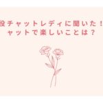 現役チャットレディに聞いた！チャットで楽しいことは？