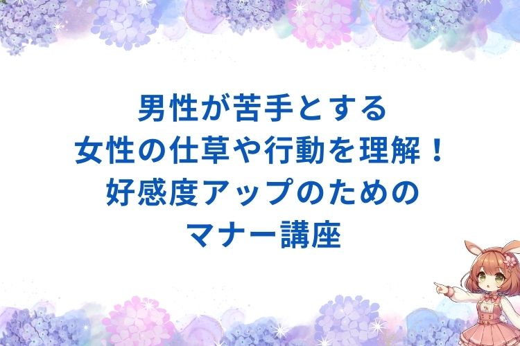 男性が苦手とする女性の仕草や行動を理解！好感度アップのためのマナー講座