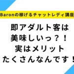 即アダルト客は美味しいっ？！実はメリットたくさんなんです！【Baronの稼げるチャットレディ講座】