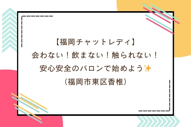【福岡チャットレディ】会わない！飲まない！触られない！安心安全のバロンで始めよう✨（福岡市東区香椎）