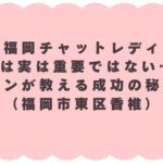 【福岡チャットレディ】容姿は実は重要ではない…？ バロンが教える成功の秘訣！（福岡市東区香椎）