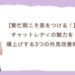 【繁忙期こそ差をつける！】チャットレディの魅力を爆上げする3つの外見改善術